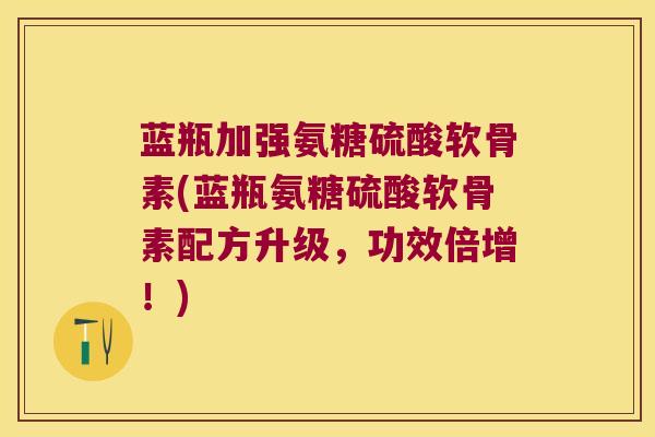 蓝瓶加强氨糖硫酸软骨素(蓝瓶氨糖硫酸软骨素配方升级,功效倍增!) 蓝瓶加强氨糖硫酸软骨素(蓝瓶氨糖硫酸软骨素配方升级,功效倍增!)