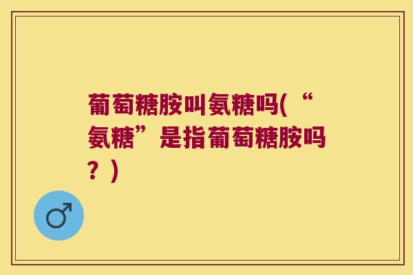 葡萄糖胺叫氨糖吗(“氨糖”是指葡萄糖胺吗?) 葡萄糖胺叫氨糖吗(“氨糖”是指葡萄糖胺吗?)