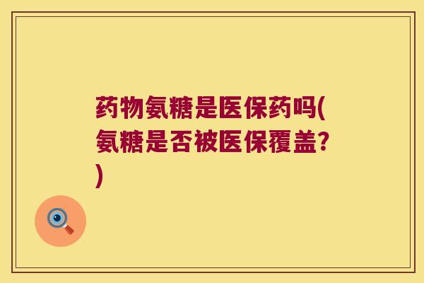 氨糖是医保药吗(氨糖是否被医保覆盖？)