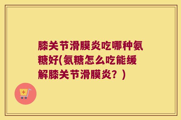 膝关节吃哪种氨糖好(氨糖怎么吃能缓解膝关节?) 膝关节吃哪种氨糖好(氨糖怎么吃能缓解膝关节?)