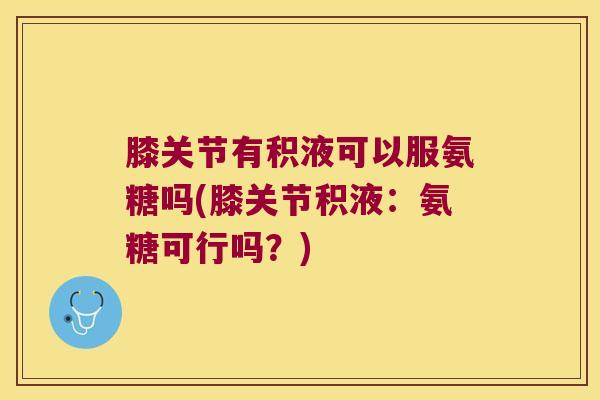 膝关节有积液可以服氨糖吗(膝关节积液:氨糖可行吗?) 膝关节有积液可以服氨糖吗(膝关节积液:氨糖可行吗?)