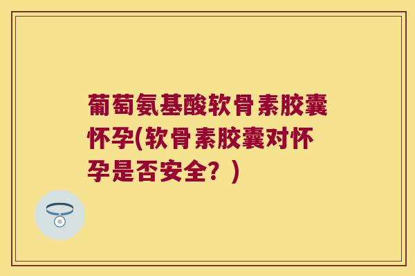 葡萄氨基酸软骨素胶囊怀孕(软骨素胶囊对怀孕是否安全?) 葡萄氨基酸软骨素胶囊怀孕(软骨素胶囊对怀孕是否安全?)