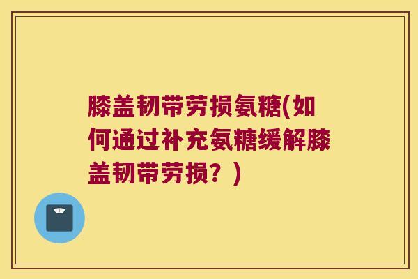 膝盖韧带劳损氨糖(如何通过补充氨糖缓解膝盖韧带劳损?) 膝盖韧带劳损氨糖(如何通过补充氨糖缓解膝盖韧带劳损?)