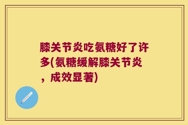 膝吃氨糖好了许多(氨糖缓解膝,成效显著) 膝吃氨糖好了许多(氨糖缓解膝,成效显著)