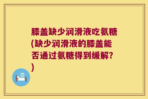膝盖缺少润滑液吃氨糖(缺少润滑液的膝盖能否通过氨糖得到缓解?) 膝盖缺少润滑液吃氨糖(缺少润滑液的膝盖能否通过氨糖得到缓解?)
