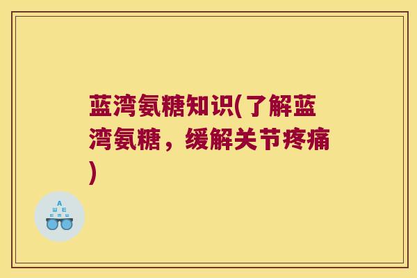 蓝湾氨糖知识(了解蓝湾氨糖,缓解关节) 蓝湾氨糖知识(了解蓝湾氨糖,缓解关节)