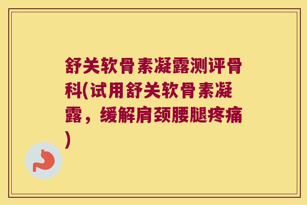 舒关软骨素凝露测评骨科(试用舒关软骨素凝露,缓解肩颈腰腿) 舒关软骨素凝露测评骨科(试用舒关软骨素凝露,缓解肩颈腰腿)