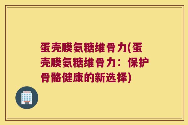 蛋壳膜氨糖维骨力(蛋壳膜氨糖维骨力:保护骨骼健康的新选择) 蛋壳膜氨糖维骨力(蛋壳膜氨糖维骨力:保护骨骼健康的新选择)