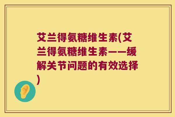 艾兰得氨糖维生素(艾兰得氨糖维生素——缓解关节问题的有效选择) 艾兰得氨糖维生素(艾兰得氨糖维生素——缓解关节问题的有效选择)