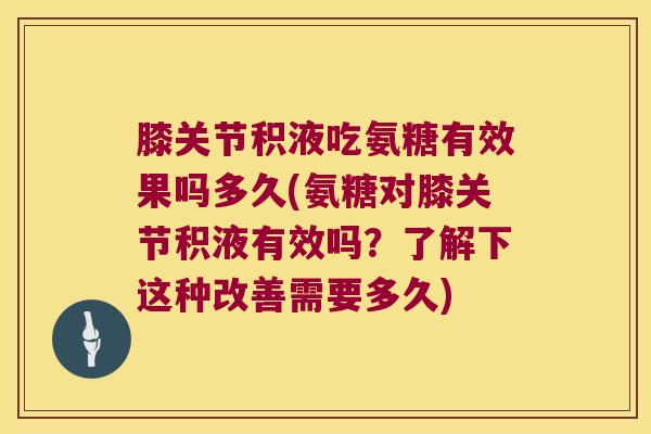 膝关节积液吃氨糖有效果吗多久(氨糖对膝关节积液有效吗?了解下这种改善需要多久) 膝关节积液吃氨糖有效果吗多久(氨糖对膝关节积液有效吗?了解下这种改善需要多久)