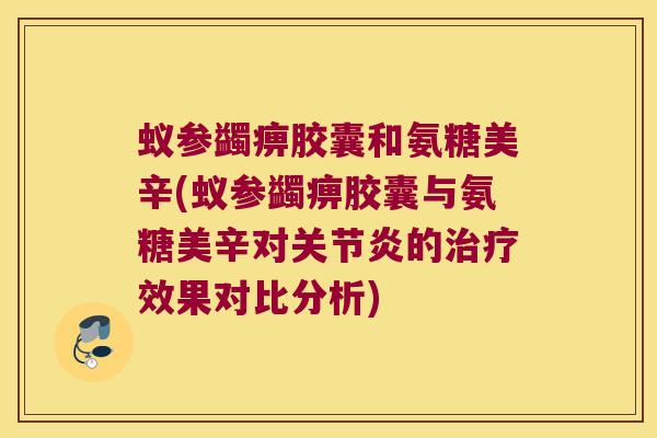 蚁参蠲痹胶囊和氨糖美辛(蚁参蠲痹胶囊与氨糖美辛对的效果对比分析) 蚁参蠲痹胶囊和氨糖美辛(蚁参蠲痹胶囊与氨糖美辛对的效果对比分析)