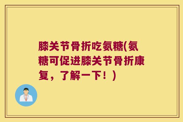 膝关节吃氨糖(氨糖可促进膝关节康复，了解一下！)