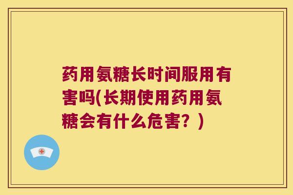 药用氨糖长时间服用有害吗(长期使用药用氨糖会有什么危害？)
