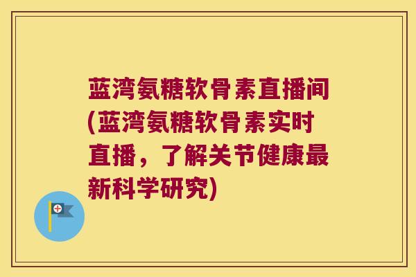 蓝湾氨糖软骨素直播间(蓝湾氨糖软骨素实时直播,了解关节健康新科学研究) 蓝湾氨糖软骨素直播间(蓝湾氨糖软骨素实时直播,了解关节健康新科学研究)