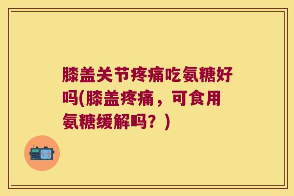 膝盖关节吃氨糖好吗(膝盖，可食用氨糖缓解吗？)