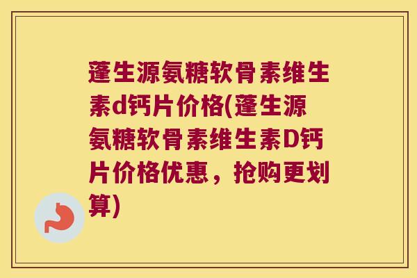 蓬生源氨糖软骨素维生素d钙片价格(蓬生源氨糖软骨素维生素D钙片价格优惠,抢购更划算) 蓬生源氨糖软骨素维生素d钙片价格(蓬生源氨糖软骨素维生素D钙片价格优惠,抢购更划算)
