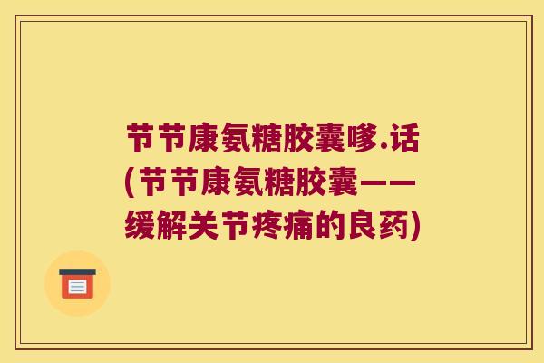 节节康氨糖胶囊嗲.话(节节康氨糖胶囊——缓解关节的良药)
