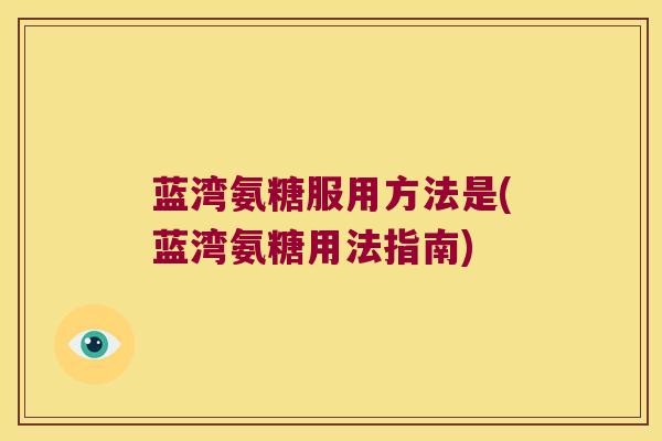 蓝湾氨糖服用方法是(蓝湾氨糖用法指南)