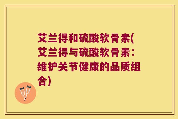 艾兰得和硫酸软骨素(艾兰得与硫酸软骨素：维护关节健康的品质组合)