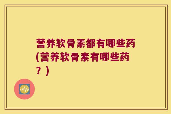 营养软骨素都有哪些药(营养软骨素有哪些药?) 营养软骨素都有哪些药(营养软骨素有哪些药?)