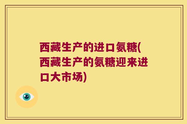 西藏生产的进口氨糖(西藏生产的氨糖迎来进口大市场)