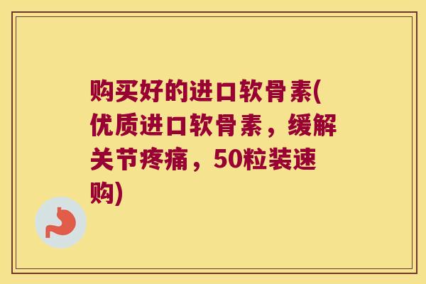 购买好的进口软骨素(优质进口软骨素,缓解关节,50粒装速购) 购买好的进口软骨素(优质进口软骨素,缓解关节,50粒装速购)