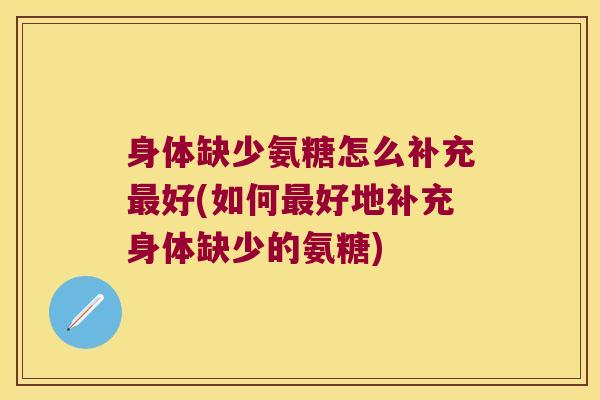 身体缺少氨糖怎么补充好(如何好地补充身体缺少的氨糖) 身体缺少氨糖怎么补充好(如何好地补充身体缺少的氨糖)