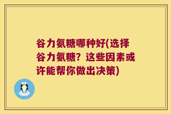 谷力氨糖哪种好(选择谷力氨糖？这些因素或许能帮你做出决策)