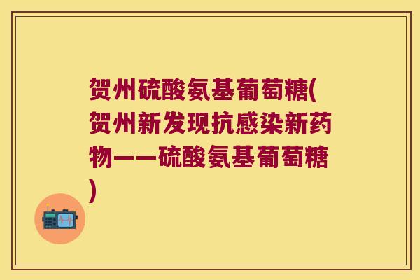 贺州硫酸氨基葡萄糖(贺州新发现抗新——硫酸氨基葡萄糖) 贺州硫酸氨基葡萄糖(贺州新发现抗新——硫酸氨基葡萄糖)