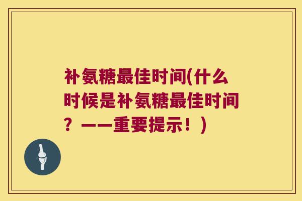 补氨糖佳时间(什么时候是补氨糖佳时间?——重要提示!) 补氨糖佳时间(什么时候是补氨糖佳时间?——重要提示!)