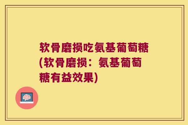 软骨磨损吃氨基葡萄糖(软骨磨损:氨基葡萄糖有益效果) 软骨磨损吃氨基葡萄糖(软骨磨损:氨基葡萄糖有益效果)