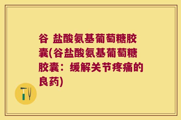 谷 盐酸氨基葡萄糖胶囊(谷盐酸氨基葡萄糖胶囊：缓解关节的良药)