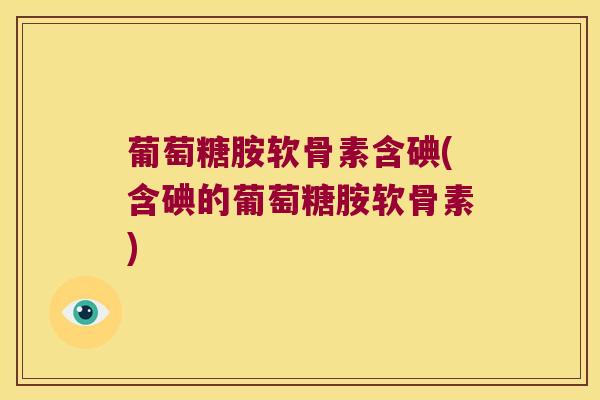 葡萄糖胺软骨素含碘(含碘的葡萄糖胺软骨素) 葡萄糖胺软骨素含碘(含碘的葡萄糖胺软骨素)
