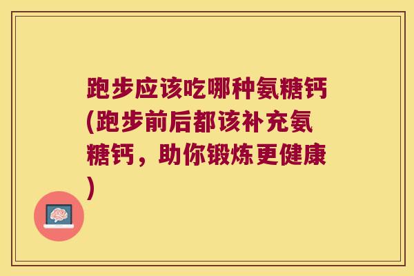 跑步应该吃哪种氨糖钙(跑步前后都该补充氨糖钙,助你锻炼更健康) 跑步应该吃哪种氨糖钙(跑步前后都该补充氨糖钙,助你锻炼更健康)