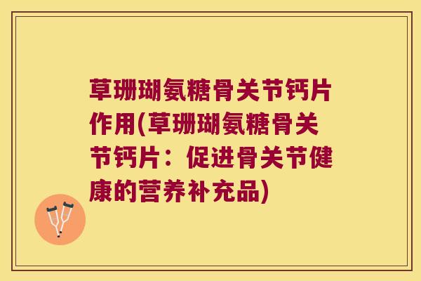 草珊瑚氨糖骨关节钙片作用(草珊瑚氨糖骨关节钙片:促进骨关节健康的营养补充品) 草珊瑚氨糖骨关节钙片作用(草珊瑚氨糖骨关节钙片:促进骨关节健康的营养补充品)