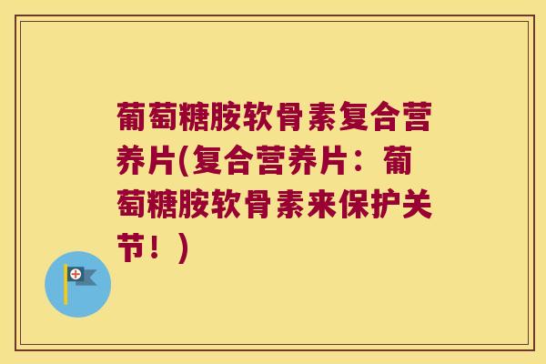葡萄糖胺软骨素复合营养片(复合营养片：葡萄糖胺软骨素来保护关节！)