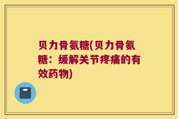 贝力骨氨糖(贝力骨氨糖:缓解关节的有效) 贝力骨氨糖(贝力骨氨糖:缓解关节的有效)