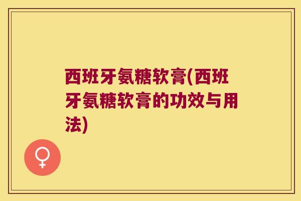 西班牙氨糖软膏(西班牙氨糖软膏的功效与用法) 西班牙氨糖软膏(西班牙氨糖软膏的功效与用法)