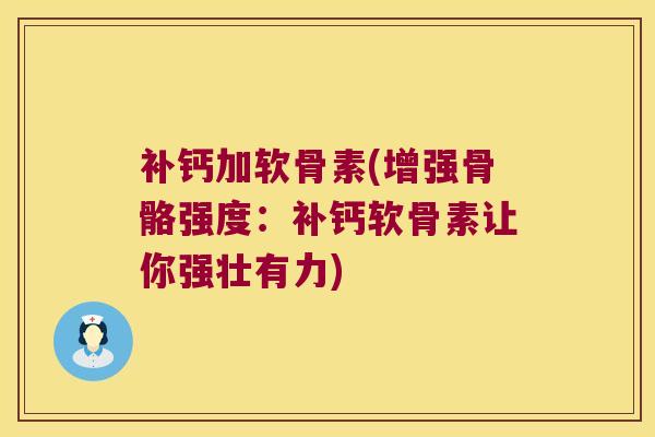 补钙加软骨素(增强骨骼强度:补钙软骨素让你强壮有力) 补钙加软骨素(增强骨骼强度:补钙软骨素让你强壮有力)