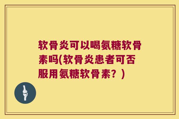 软骨炎可以喝氨糖软骨素吗(软骨炎患者可否服用氨糖软骨素?) 软骨炎可以喝氨糖软骨素吗(软骨炎患者可否服用氨糖软骨素?)