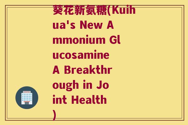 葵花新氨糖(Kuihua's New Ammonium Glucosamine A Breakthrough in Joint Health) 葵花新氨糖(Kuihua's New Ammonium Glucosamine A Breakthrough in Joint Health)
