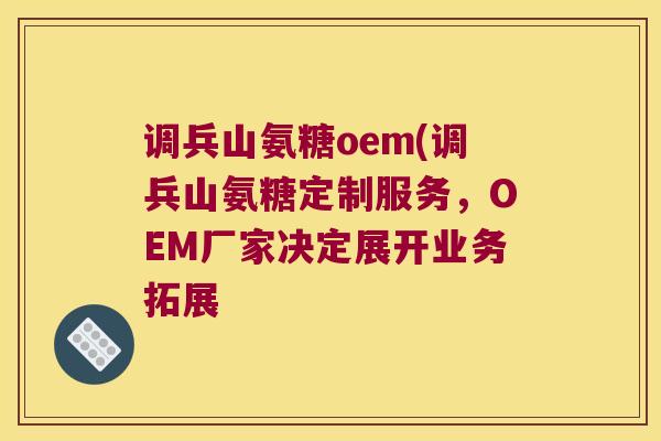 调兵山氨糖oem(调兵山氨糖定制服务,OEM厂家决定展开业务拓展 调兵山氨糖oem(调兵山氨糖定制服务,OEM厂家决定展开业务拓展