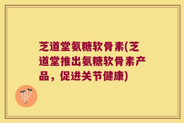 芝道堂氨糖软骨素(芝道堂推出氨糖软骨素产品，促进关节健康)