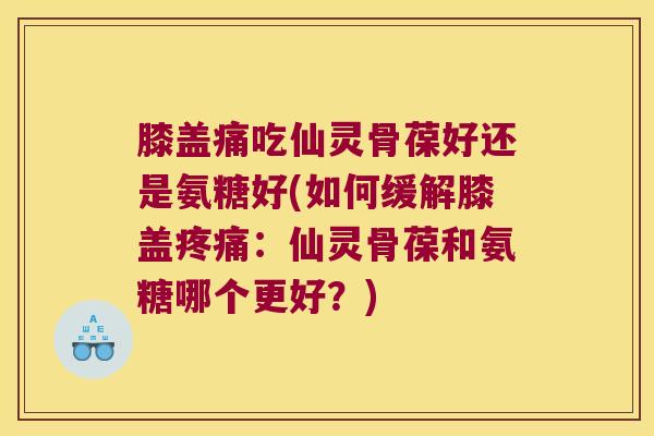 膝盖痛吃仙灵骨葆好还是氨糖好(如何缓解膝盖:仙灵骨葆和氨糖哪个更好?) 膝盖痛吃仙灵骨葆好还是氨糖好(如何缓解膝盖:仙灵骨葆和氨糖哪个更好?)