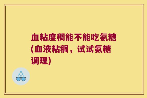 粘度稠能不能吃氨糖(液粘稠，试试氨糖调理)