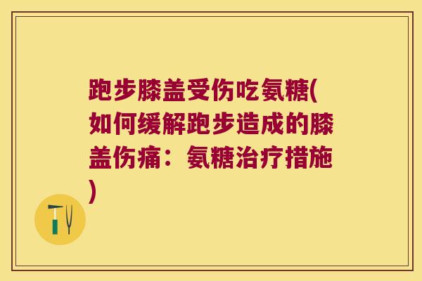 跑步膝盖受伤吃氨糖(如何缓解跑步造成的膝盖伤痛：氨糖措施)