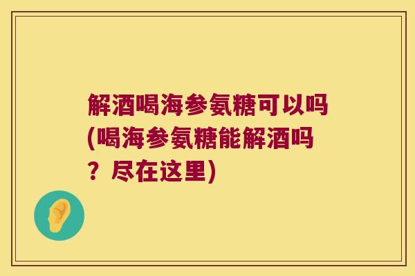 解酒喝海参氨糖可以吗(喝海参氨糖能解酒吗?尽在这里) 解酒喝海参氨糖可以吗(喝海参氨糖能解酒吗?尽在这里)