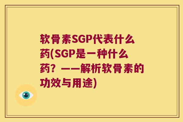 软骨素SGP代表什么药(SGP是一种什么药？——解析软骨素的功效与用途)