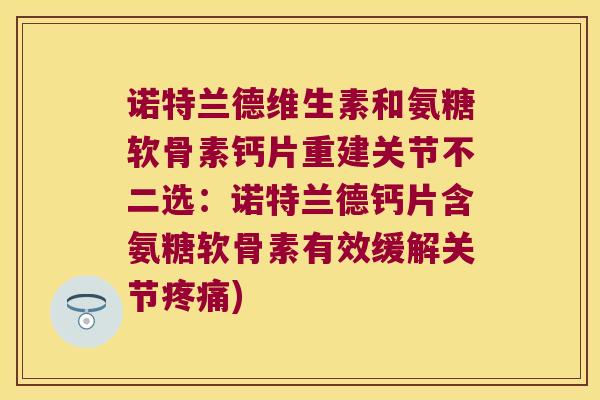 诺特兰德维生素和氨糖软骨素钙片重建关节不二选：诺特兰德钙片含氨糖软骨素有效缓解关节)