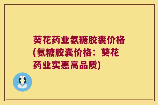 葵花药业氨糖胶囊价格(氨糖胶囊价格：葵花药业实惠高品质)